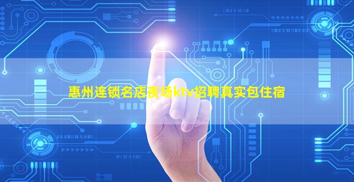 惠州连锁名店夜场ktv招聘真实包住宿
