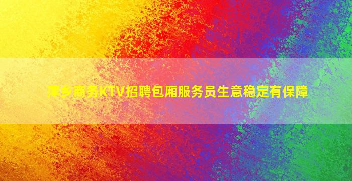 萍乡商务KTV招聘包厢服务员生意稳定有保障